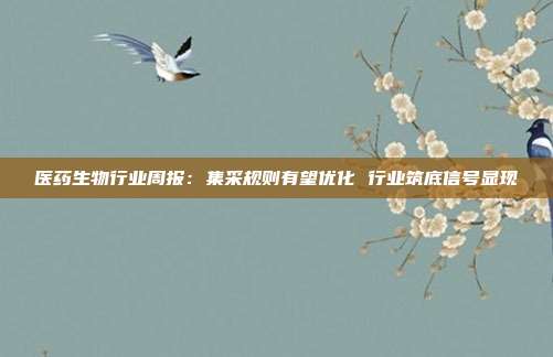 医药生物行业周报:集采规则有望优化 行业筑底信号显现
