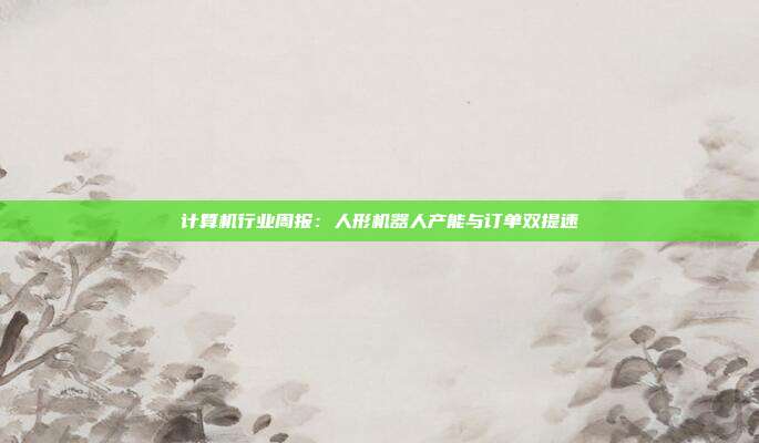 计算机行业周报:人形机器人产能与订单双提速