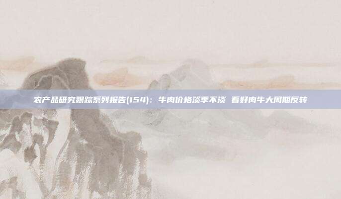 农产品研究跟踪系列报告(154):牛肉价格淡季不淡 看好肉牛大周期反转