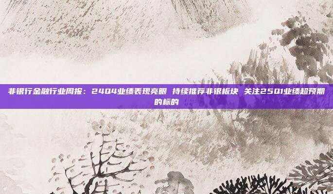 非银行金融行业周报:24Q4业绩表现亮眼 持续推荐非银板块 关注25Q1业绩超预期的标的