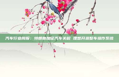 汽车行业周报:特朗普加征汽车关税 理想开源整车操作系统