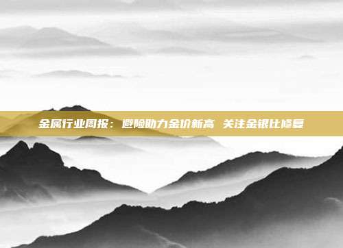 金属行业周报:避险助力金价新高 关注金银比修复