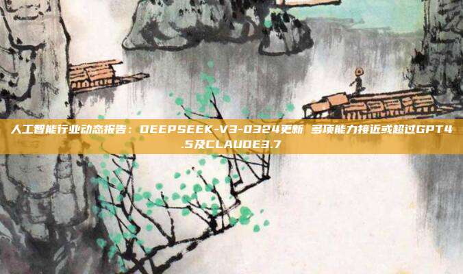 人工智能行业动态报告:DEEPSEEK-V3-0324更新 多项能力接近或超过GPT4.5及CLAUDE3.7