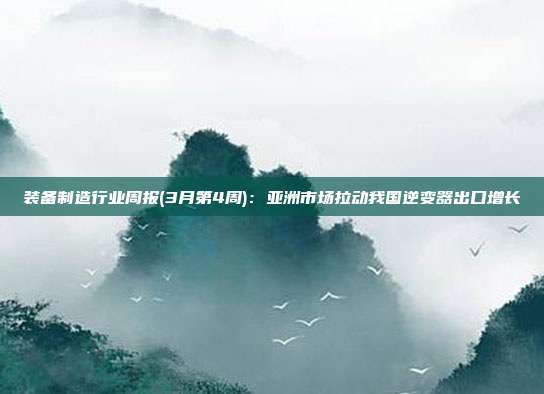 装备制造行业周报(3月第4周):亚洲市场拉动我国逆变器出口增长