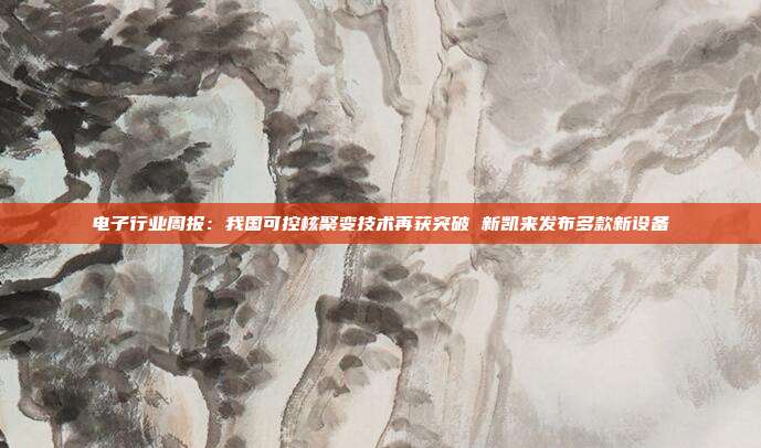 电子行业周报:我国可控核聚变技术再获突破 新凯来发布多款新设备