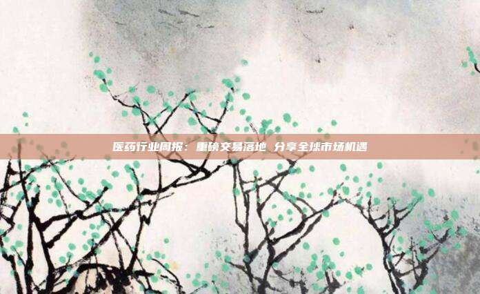 医药行业周报:重磅交易落地 分享全球市场机遇