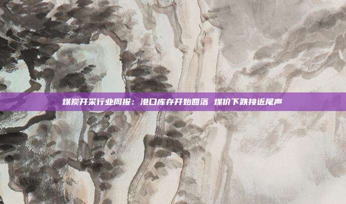 煤炭开采行业周报:港口库存开始回落 煤价下跌接近尾声