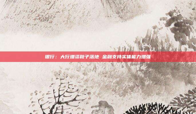 银行:大行增资靴子落地 金融支持实体能力增强