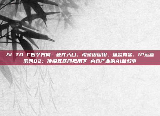 AI TO C四个方向:硬件入口、现象级应用、爆款内容、IP运营系列02:传媒互联网视角下 内容产业的AI新叙事