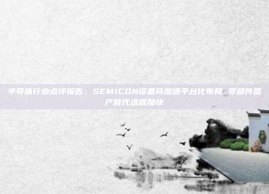 半导体行业点评报告:SEMICON设备商加速平台化布局 零部件国产替代进程加快