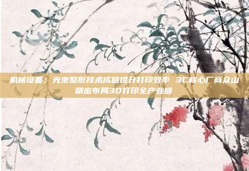 机械设备:光束整形技术成倍提升打印效率 3C核心厂商众山精密布局3D打印全产业链