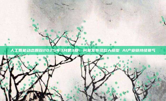 人工智能动态跟踪2025年3月第3期:阿里发布多款大模型 AI产业链持续景气