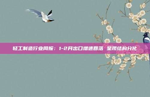 轻工制造行业周报:1-2月出口增速回落 呈现结构分化