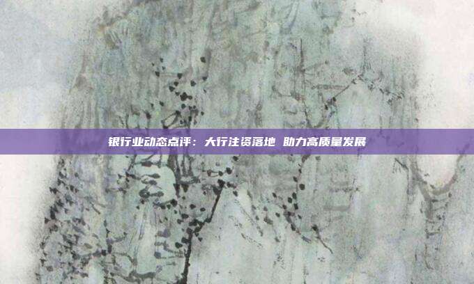 银行业动态点评:大行注资落地 助力高质量发展