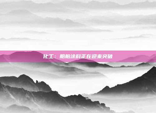 化工:船舶涂料正在迎来突破