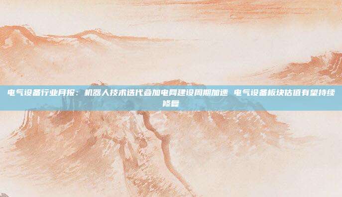 电气设备行业月报:机器人技术迭代叠加电网建设周期加速 电气设备板块估值有望持续修复