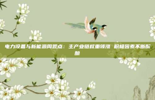 电力设备与新能源周观点:主产业链权重领涨 积极因素不断酝酿