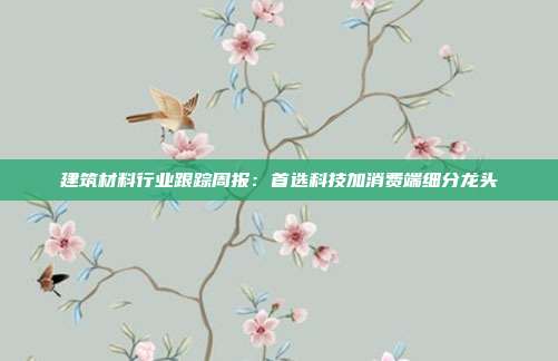 建筑材料行业跟踪周报:首选科技加消费端细分龙头
