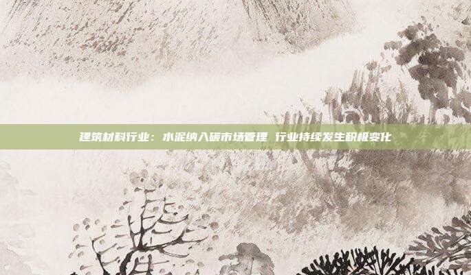 建筑材料行业:水泥纳入碳市场管理 行业持续发生积极变化