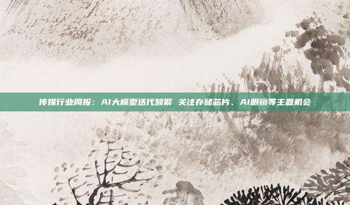 传媒行业周报:AI大模型迭代频繁 关注存储芯片、AI眼镜等主题机会