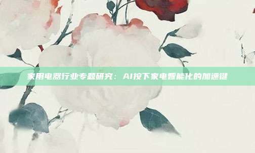 家用电器行业专题研究:AI按下家电智能化的加速键