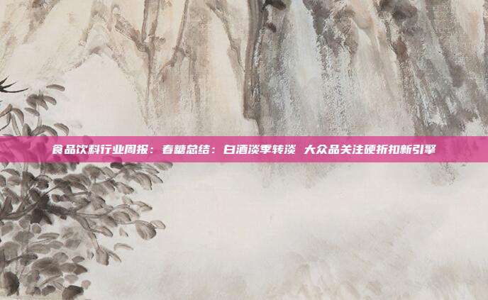 食品饮料行业周报:春糖总结:白酒淡季转淡 大众品关注硬折扣新引擎
