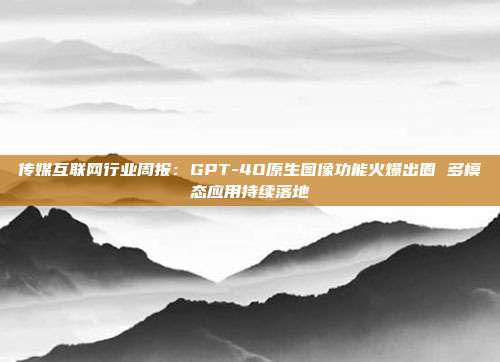 传媒互联网行业周报:GPT-4O原生图像功能火爆出圈 多模态应用持续落地