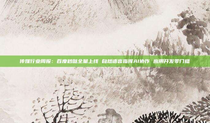 传媒行业周报:百度秒哒全量上线 自然语言指挥AI协作 应用开发零门槛