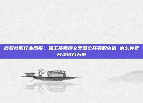 商贸社服行业周报:霸王茶姬提交美国公开募股申请 京东外卖日均破百万单