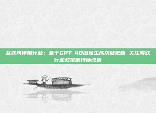 互联网传媒行业:基于GPT-4O图像生成功能更新 关注游戏行业政策端持续改善