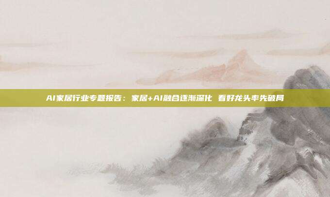 AI家居行业专题报告:家居+AI融合逐渐深化 看好龙头率先破局