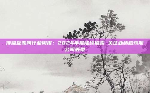 传媒互联网行业周报:2024年报陆续披露 关注业绩超预期公司表现