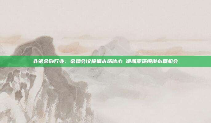 非银金融行业:金稳会议提振市场信心 短期震荡提供布局机会