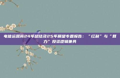 电信运营商24年总结及25年展望专题报告:“红利”与“算力”投资逻辑兼具