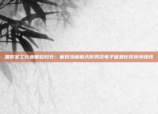 国防军工行业颗粒归仓:看好当前航天防务及电子信息化反转持续性