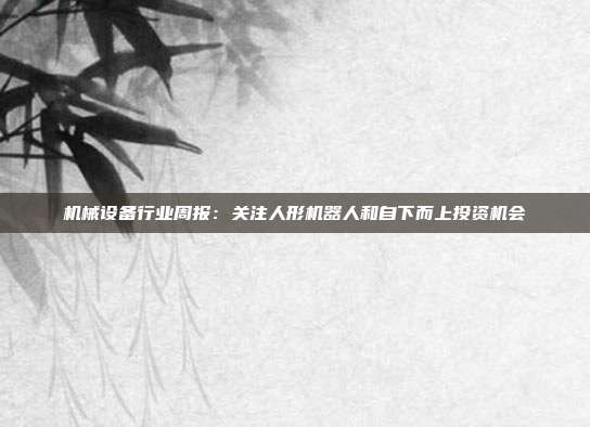 机械设备行业周报:关注人形机器人和自下而上投资机会
