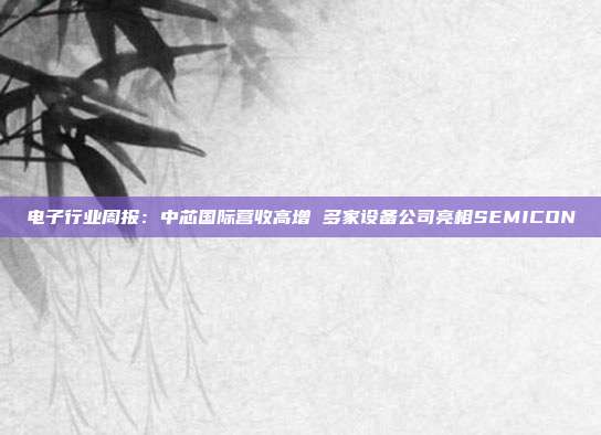 电子行业周报:中芯国际营收高增 多家设备公司亮相SEMICON