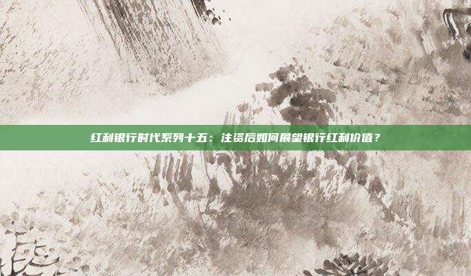 红利银行时代系列十五:注资后如何展望银行红利价值?