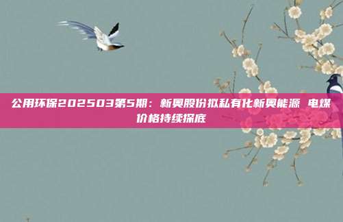 公用环保202503第5期:新奥股份拟私有化新奥能源 电煤价格持续探底