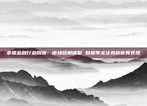 非银金融行业周报:市场短期调整 财报季关注券商优异表现