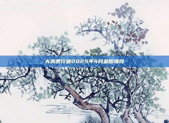 大消费行业2025年4月金股推荐