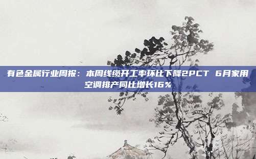 有色金属行业周报:本周线缆开工率环比下降2PCT 6月家用空调排产同比增长16%
