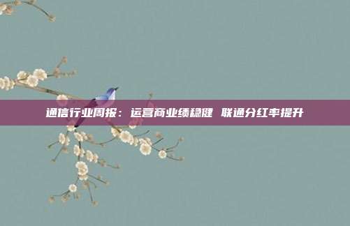 通信行业周报:运营商业绩稳健 联通分红率提升