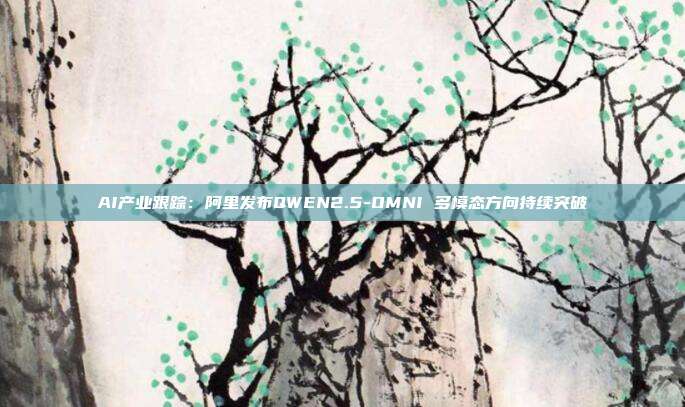 AI产业跟踪:阿里发布QWEN2.5-OMNI 多模态方向持续突破