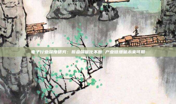 电子行业深度研究:折叠屏催化不断 产业链增量未来可期