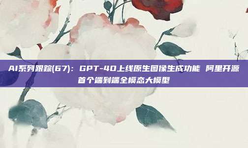 AI系列跟踪(67):GPT-4O上线原生图像生成功能 阿里开源首个端到端全模态大模型