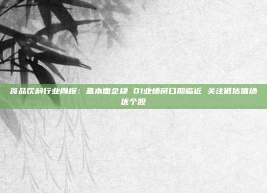 食品饮料行业周报:基本面企稳 01业绩窗口期临近 关注低估值绩优个股