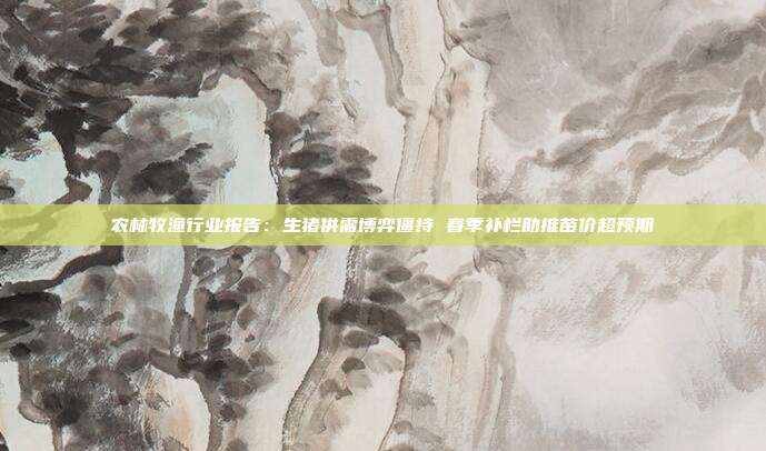农林牧渔行业报告:生猪供需博弈僵持 春季补栏助推苗价超预期