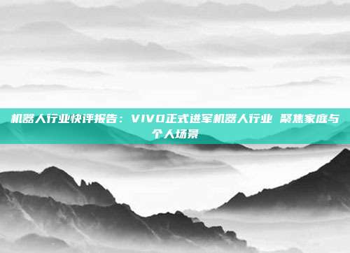 机器人行业快评报告:VIVO正式进军机器人行业 聚焦家庭与个人场景