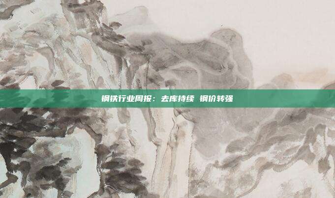 钢铁行业周报:去库持续 钢价转强